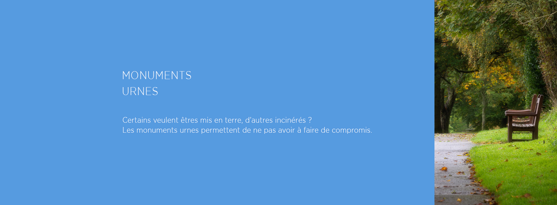 MONUMENTS
URNES
Certains veulent êtres mis en terre, d’autres incinérés ?
Les monuments urnes permettent de ne pas avoir à faire de compromis.